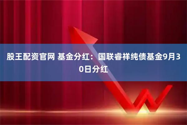 股王配资官网 基金分红：国联睿祥纯债基金9月30日分红