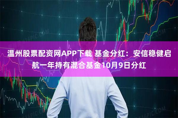 温州股票配资网APP下载 基金分红：安信稳健启航一年持有混合基金10月9日分红