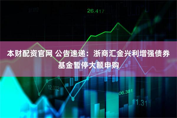 本财配资官网 公告速递：浙商汇金兴利增强债券基金暂停大额申购