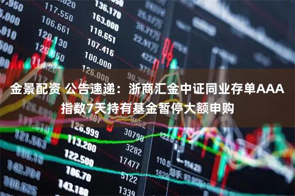 金景配资 公告速递：浙商汇金中证同业存单AAA指数7天持有基金暂停大额申购