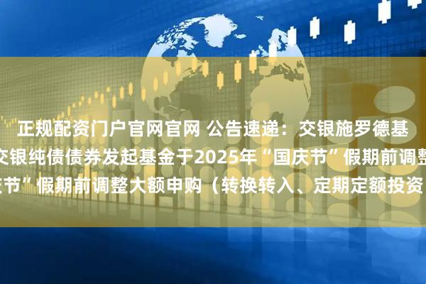 正规配资门户官网官网 公告速递：交银施罗德基金管理有限公司关于交银纯债债券发起基金于2025年“国庆节”假期前调整大额申购（转换转入、定期定额投资）业务限额