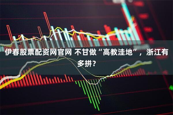 伊春股票配资网官网 不甘做“高教洼地”，浙江有多拼？