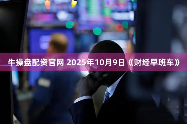 牛操盘配资官网 2025年10月9日《财经早班车》