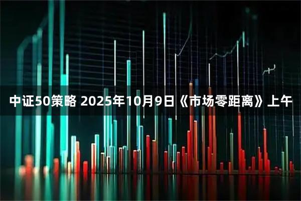 中证50策略 2025年10月9日《市场零距离》上午
