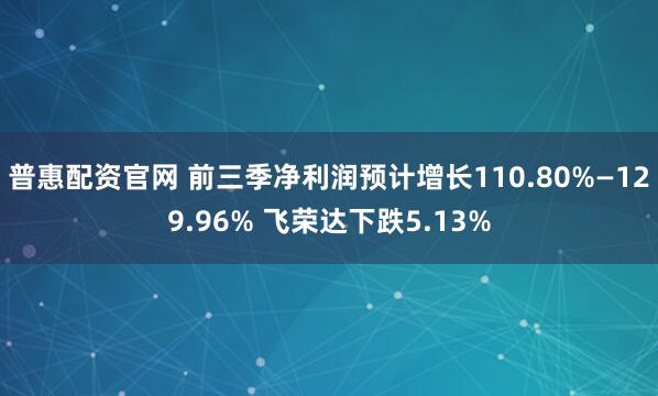 普惠配资官网 前三季净利润预计增长110.80%—129.96% 飞荣达下跌5.13%