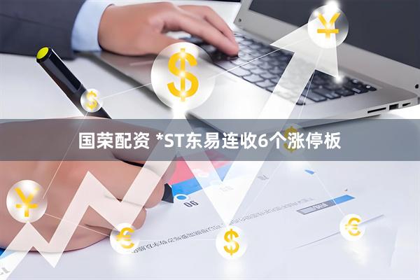 国荣配资 *ST东易连收6个涨停板