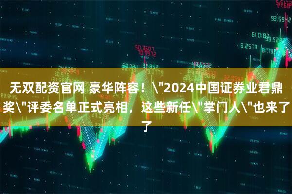 无双配资官网 豪华阵容！＂2024中国证券业君鼎奖＂评委名单正式亮相，这些新任＂掌门人＂也来了