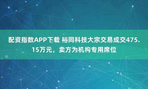 配资指数APP下载 裕同科技大宗交易成交475.15万元，卖方为机构专用席位