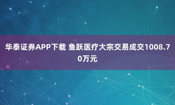 华泰证券APP下载 鱼跃医疗大宗交易成交1008.70万元