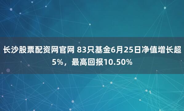 长沙股票配资网官网 83只基金6月25日净值增长超5%，最高回报10.50%
