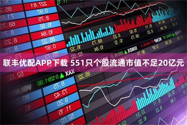 联丰优配APP下载 551只个股流通市值不足20亿元
