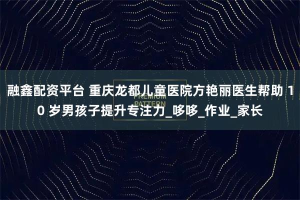 融鑫配资平台 重庆龙都儿童医院方艳丽医生帮助 10 岁男孩子提升专注力_哆哆_作业_家长