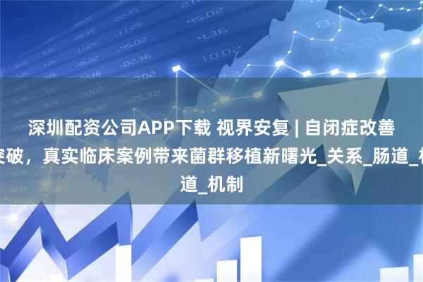 深圳配资公司APP下载 视界安复 | 自闭症改善新突破，真实临床案例带来菌群移植新曙光_关系_肠道_机制