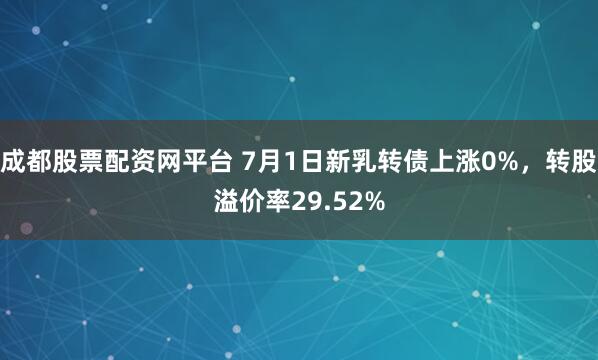 成都股票配资网平台 7月1日新乳转债上涨0%，转股溢价率29.52%