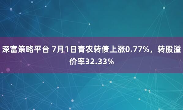 深富策略平台 7月1日青农转债上涨0.77%，转股溢价率32.33%