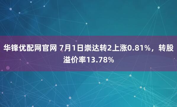 华锋优配网官网 7月1日崇达转2上涨0.81%，转股溢价率13.78%