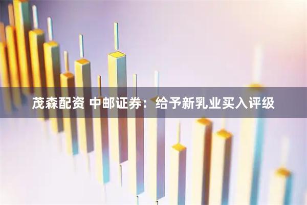 茂森配资 中邮证券：给予新乳业买入评级