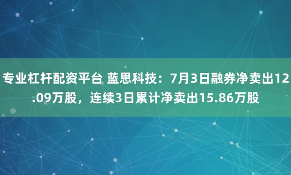 专业杠杆配资平台 蓝思科技：7月3日融券净卖出12.09万股，连续3日累计净卖出15.86万股