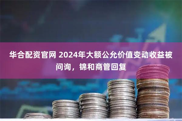 华合配资官网 2024年大额公允价值变动收益被问询，锦和商管回复