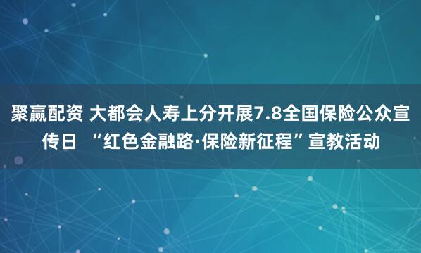 聚赢配资 大都会人寿上分开展7.8全国保险公众宣传日  “红色金融路·保险新征程”宣教活动