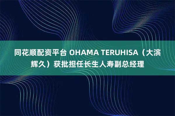 同花顺配资平台 OHAMA TERUHISA（大滨辉久）获批担任长生人寿副总经理