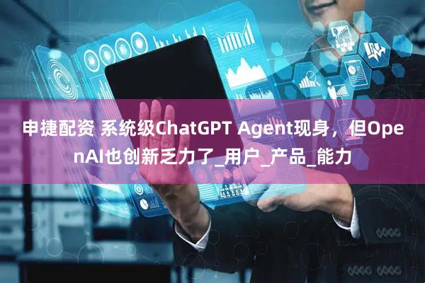 申捷配资 系统级ChatGPT Agent现身，但OpenAI也创新乏力了_用户_产品_能力