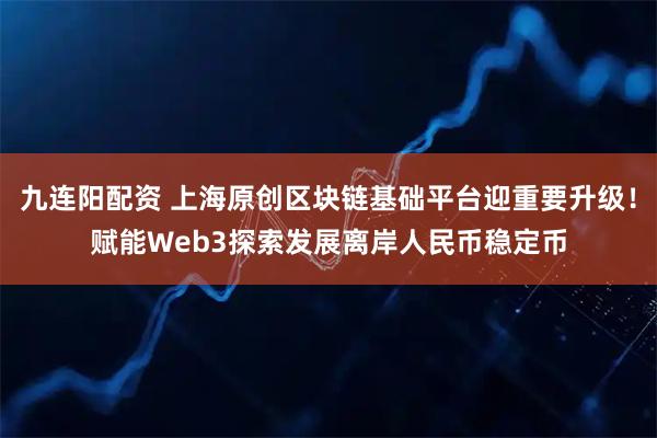 九连阳配资 上海原创区块链基础平台迎重要升级！赋能Web3探索发展离岸人民币稳定币