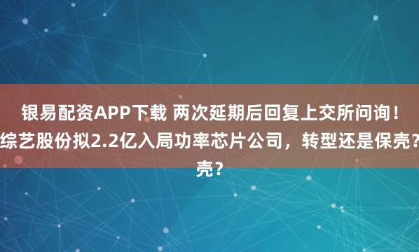 银易配资APP下载 两次延期后回复上交所问询！综艺股份拟2.2亿入局功率芯片公司，转型还是保壳？