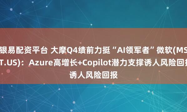 银易配资平台 大摩Q4绩前力挺“AI领军者”微软(MSFT.US)：Azure高增长+Copilot潜力支撑诱人风险回报