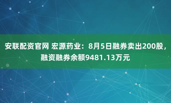 安联配资官网 宏源药业：8月5日融券卖出200股，融资融券余额9481.13万元