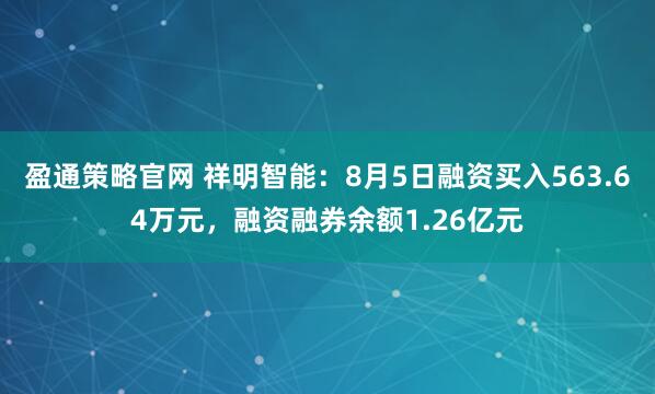 盈通策略官网 祥明智能：8月5日融资买入563.64万元，融资融券余额1.26亿元