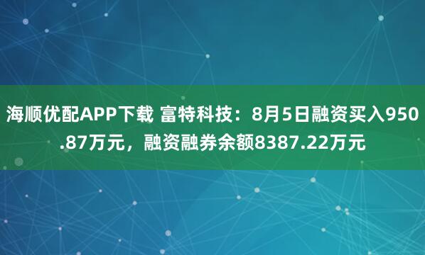 海顺优配APP下载 富特科技：8月5日融资买入950.87万元，融资融券余额8387.22万元