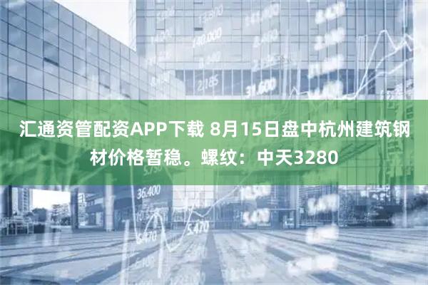 汇通资管配资APP下载 8月15日盘中杭州建筑钢材价格暂稳。螺纹：中天3280