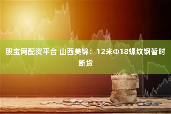 股宝网配资平台 山西美锦：12米Φ18螺纹钢暂时断货