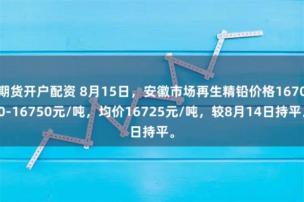期货开户配资 8月15日，安徽市场再生精铅价格16700-16750元/吨，均价16725元/吨，较8月14日持平。