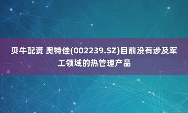 贝牛配资 奥特佳(002239.SZ)目前没有涉及军工领域的热管理产品