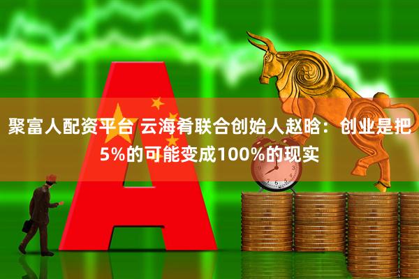 聚富人配资平台 云海肴联合创始人赵晗：创业是把5%的可能变成100%的现实