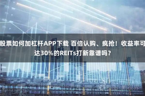 股票如何加杠杆APP下载 百倍认购、疯抢！收益率可达30%的REITs打新靠谱吗？