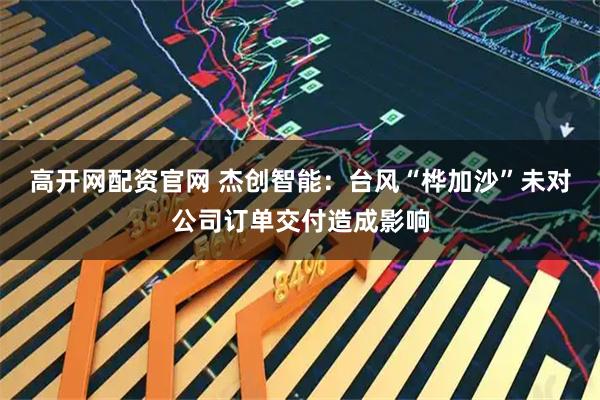 高开网配资官网 杰创智能：台风“桦加沙”未对公司订单交付造成影响