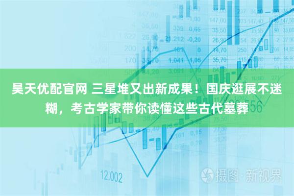 昊天优配官网 三星堆又出新成果！国庆逛展不迷糊，考古学家带你读懂这些古代墓葬
