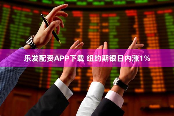 乐发配资APP下载 纽约期银日内涨1%