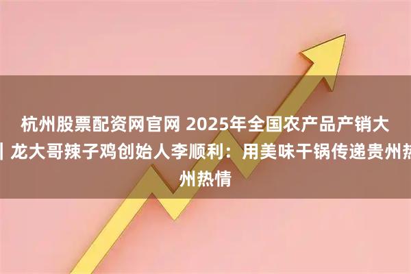 杭州股票配资网官网 2025年全国农产品产销大会｜龙大哥辣子鸡创始人李顺利：用美味干锅传递贵州热情