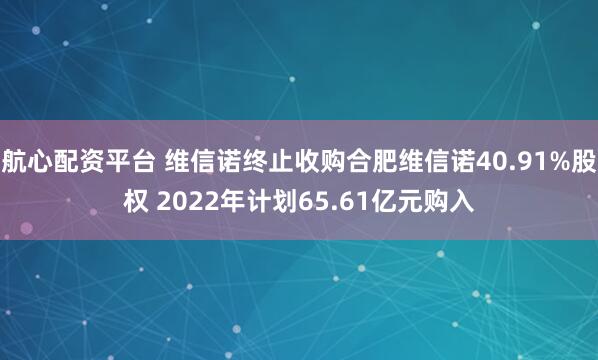 航心配资平台 维信诺终止收购合肥维信诺40.91%股权 2022年计划65.61亿元购入
