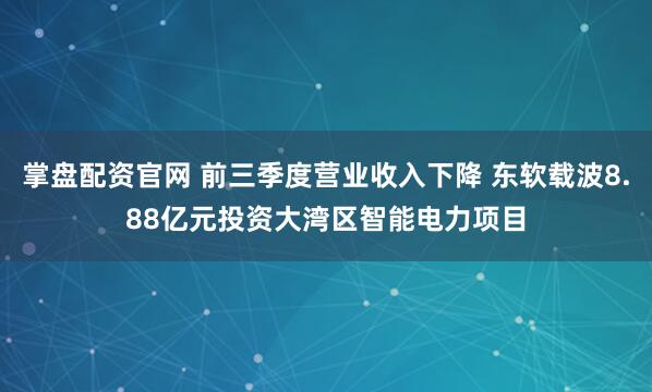 掌盘配资官网 前三季度营业收入下降 东软载波8.88亿元投资大湾区智能电力项目