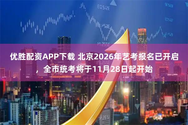 优胜配资APP下载 北京2026年艺考报名已开启，全市统考将于11月28日起开始