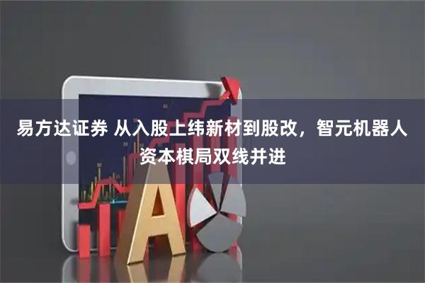 易方达证券 从入股上纬新材到股改，智元机器人资本棋局双线并进