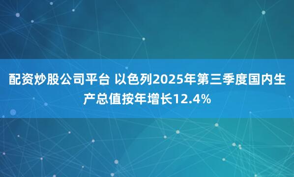 配资炒股公司平台 以色列2025年第三季度国内生产总值按年增长12.4%