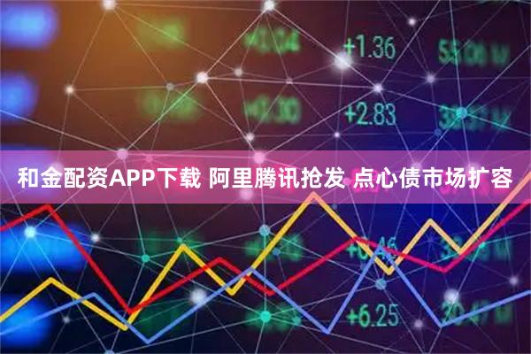 和金配资APP下载 阿里腾讯抢发 点心债市场扩容