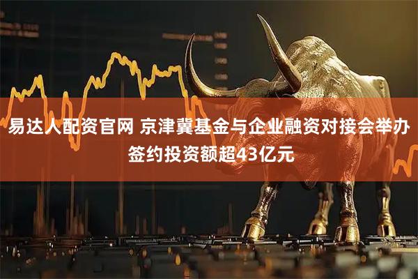 易达人配资官网 京津冀基金与企业融资对接会举办 签约投资额超43亿元