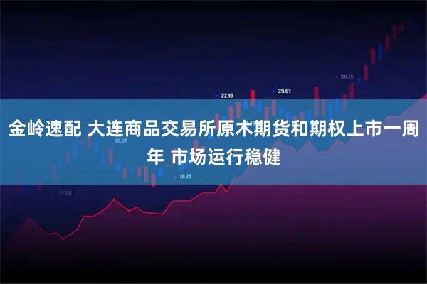 金岭速配 大连商品交易所原木期货和期权上市一周年 市场运行稳健
